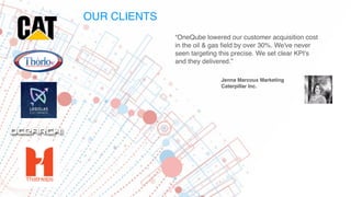 “OneQube lowered our customer acquisition cost
in the oil & gas ﬁeld by over 30%. We've never
seen targeting this precise....
